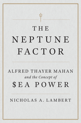 The Neptune Factor: Alfred Thayer Mahan and the Concept of Sea Power - Nicholas A. Lambert