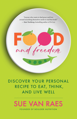 Food and Freedom: Discover Your Personal Recipe to Eat, Think, and Live Well - Sue Van Raes