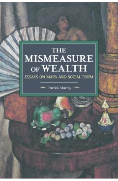 Poza produsului The Mismeasure of Wealth: Essays on Marx and Social Form - Patrick Murray