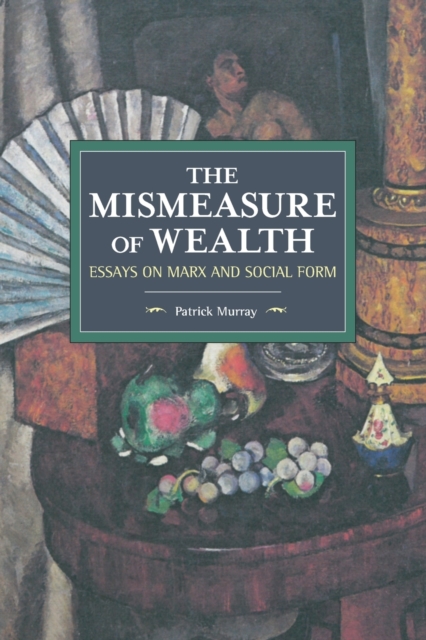 The Mismeasure of Wealth: Essays on Marx and Social Form - Patrick Murray