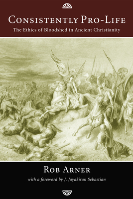 Consistently Pro-Life: The Ethics of Bloodshed in Ancient Christianity - Rob Arner