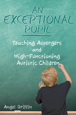 An Exceptional Pupil: Teaching Aspergers and High-Functioning Autistic Children - Angel Griffin