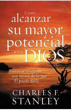 Cómo Alcanzar Su Mayor Potencial Para Dios: Nunca Se Conforme Con Menos de Lo Que Él Puede Darle = How to Reach Your Full Potential for God - Charles F. Stanley