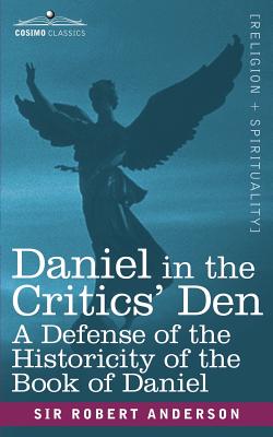 Daniel in the Critics' Den: A Defense of the Historicity of the Book of Daniel - Robert Anderson