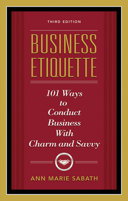 Business Etiquette, Third Edition: 101 Ways to Conduct Business with Charm and Savvy - Ann Marie Sabath