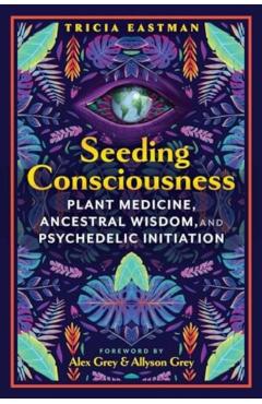 Seeding Consciousness: Plant Medicine, Ancestral Wisdom, and Psychedelic Initiation - Tricia Eastman