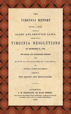 The Virginia Report of 1799-1800, Touching the Alien and Sedition Laws; Together with the Virginia Resolutions of December 21, 1798, the Debate and Pr - James Madison