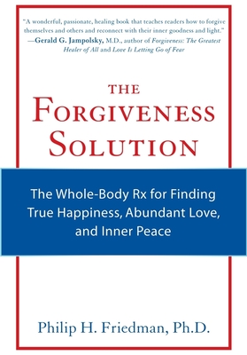 The Forgiveness Solution: The Whole-Body RX for Finding True Happiness, Abundant Love, and Inner Peace - Phillip H. Friedman