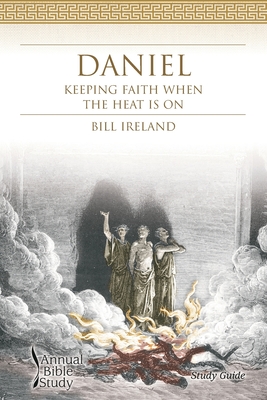 Daniel Annual Bible Study (Study Guide): Keeping Faith When the Heat Is On - Bill Ireland