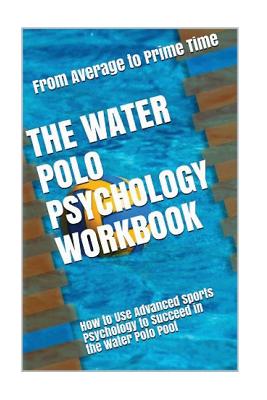 The Water Polo Psychology Workbook: How to Use Advanced Sports Psychology to Succeed in the Water Polo Pool - Danny Uribe Masep