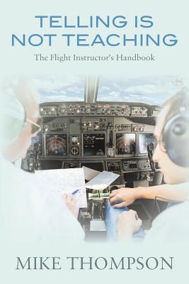 Coperta cărții 'Telling Is Not Teaching: The Flight Instructor's Handbook - Mike Thompson'