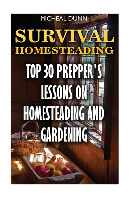 Survival Homesteading: Top 30 Prepper's Lessons On Homesteading And Gardening - Micheal Dunn