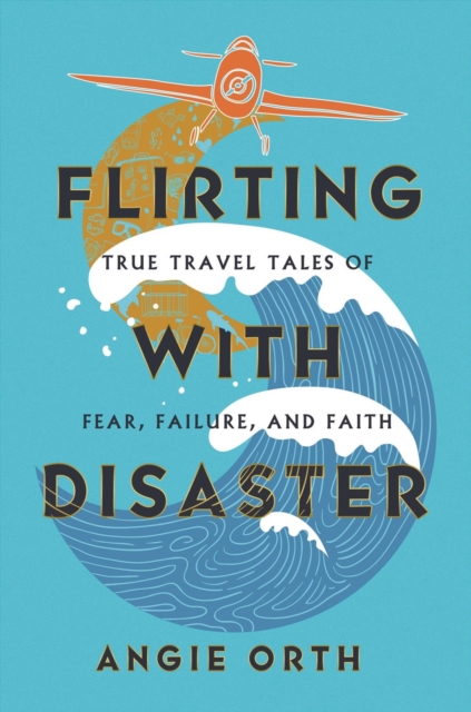 Flirting with Disaster: True Travel Tales of Fear, Failure, and Faith - Angie Orth