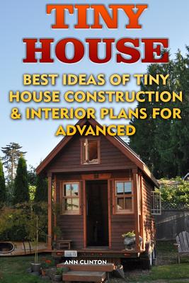 Tiny House: Best Ideas Of Tiny House Construction & Interior Plans For Advanced - Ann Clinton
