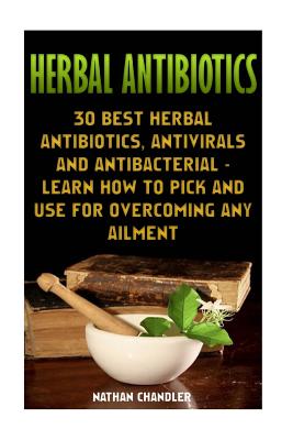 Herbal Antibiotics: 30 Best Herbal Antibiotics, Antivirals and Antibacterial - Learn How to Pick and Use for Overcoming Any Ailment: (Medi - Nathan Chandler