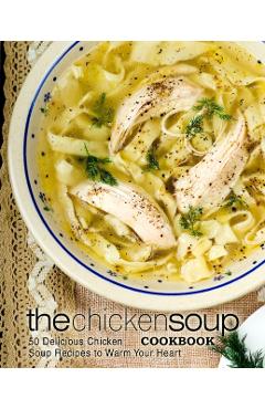The Chicken Soup Cookbook: 50 Delicious Chicken Soup Recipes to Warm Your Heart - Booksumo Press