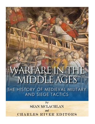 Warfare in the Middle Ages: The History of Medieval Military and Siege Tactics - Sean Mclachlan