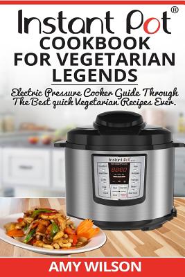Instant Pot CookBook For Vegetarian Legends: Electric Pressure Cooker Guide through the best vegetarian recipes ever - Amy Wilson