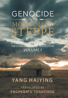 Genocide on the Mongolian Steppe: First-Hand Accounts of Genocide in Southern Mongolia During the Chinese Cultural Revolution Volume I - Yang Haiying