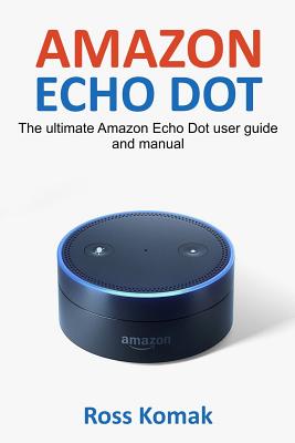 Amazon Echo Dot: The ultimate Amazon Echo Dot user guide and manual - Ross Komak