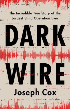 Dark Wire: The Incredible True Story of the Largest Sting Operation Ever - Joseph Cox