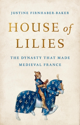 House of Lilies: The Dynasty That Made Medieval France - Justine Firnhaber-baker