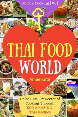 Welcome to Thai Food World: Unlock EVERY Secret of Cooking Through 500 AMAZING Thai Recipes (Thai Cookbook, Thai Recipe Book, Asian Cookbook, Thai - Annie Kate