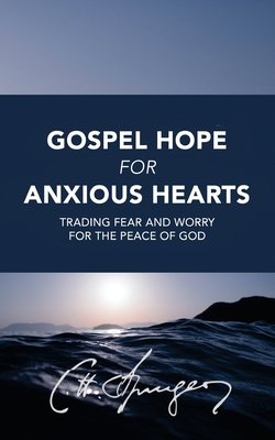 Gospel Hope for Anxious Hearts: Trading Fear and Worry for the Peace of God - Charles Spurgeon