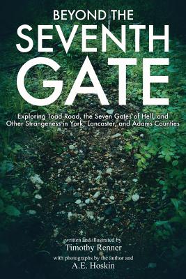 Beyond the Seventh Gate: Exploring Toad Road, The Seven Gates of Hell, and Other Strangeness in York, Lancaster, and Adams Counties - A. E. Hoskin