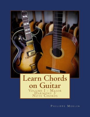 Learn Chords on Guitar: Volume I - Major Harmony 3 Note Chords - Philippe Merlin