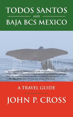 Todos Santos and Baja BCS Mexico: A Travel Guide - John P. Cross