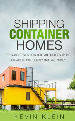 Shipping Container Homes: Steps and tips on How You Can Build a Shipping Container Home Quickly and Save Money - Kevin Klein