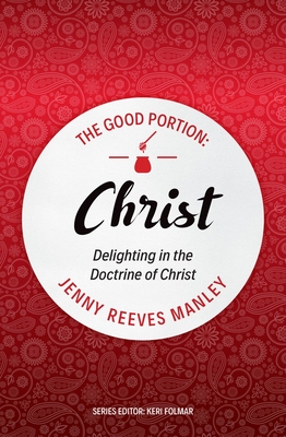 The Good Portion - Christ: Delighting in the Doctrine of Christ - Jenny Reeves Manley