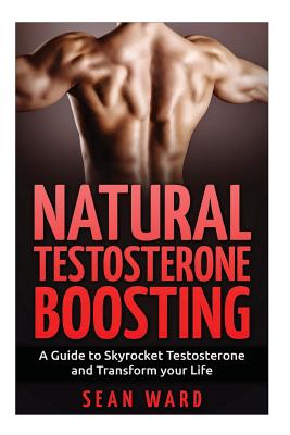 Testosterone: Natural Testosterone Boosting: A Guide To Skyrocket Testosterone and Transform Your Life - Sean Ward