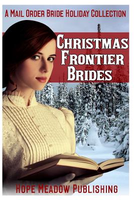 Christmas Frontier Brides: A Mail Order Bride Holiday Collection: Sweet Frontier Holiday Romance Anthologies - Hope Meadow Publishing