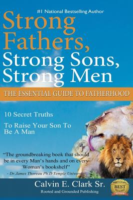 Strong Fathers, Strong Sons, Strong Men: 10 Secret Truths To Raise Your Son To Be A Man - Calvin E. Clark Sr