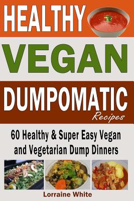 Vegan: Dumpomatic Recipes 60 Healthy & Super Easy Vegan & Vegetarian Dump Dinners: Dump Dinner Recipes for Healthy Cooking an - Lorraine White