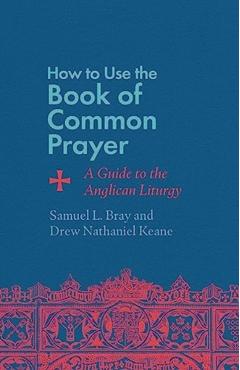 How to Use the Book of Common Prayer: A Guide to the Anglican Liturgy - Samuel L. Bray