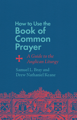 How to Use the Book of Common Prayer: A Guide to the Anglican Liturgy - Samuel L. Bray