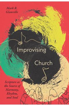 Coperta cărții 'Improvising Church: Scripture as the Source of Harmony, Rhythm, and Soul - Mark Glanville'