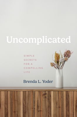 Uncomplicated: Simple Secrets for a Compelling Life - Brenda L. Yoder