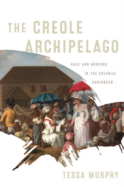 The Creole Archipelago: Race and Borders in the Colonial Caribbean - Tessa Murphy