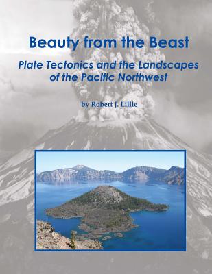 Beauty from the Beast: Plate Tectonics and the Landscapes of the Pacific Northwest - Robert J. Lillie