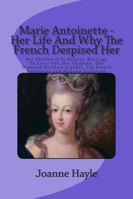 Coperta cărții 'Marie Antoinette - Her Life And Why The French Despised Her: Her Childhood In Austria, Marriage To Louis XVI, Her'