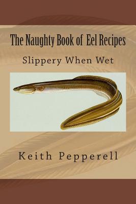The Naughty Book of Eel Recipes: Slippery When Wet - Keith Pepperell