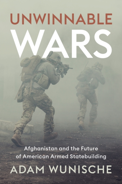 Unwinnable Wars: Afghanistan and the Future of American Armed Statebuilding - Adam Wunische