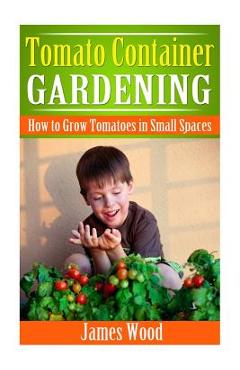Poza produsului Tomato Container Gardening: How to Grow Tomatoes in Small Spaces - James Wood