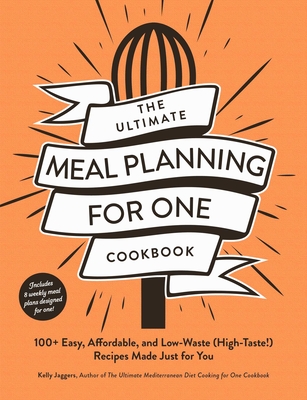 The Ultimate Meal Planning for One Cookbook: 100+ Easy, Affordable, and Low-Waste (High-Taste!) Recipes Made Just for You - Kelly Jaggers