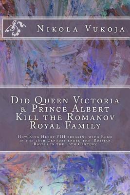 Did Queen Victoria & Prince Albert Kill the Romanov Royal Family: How King Henry VIII breaking with Rome in the 16th Century ended the Russian Royals - Nikola Vukoja