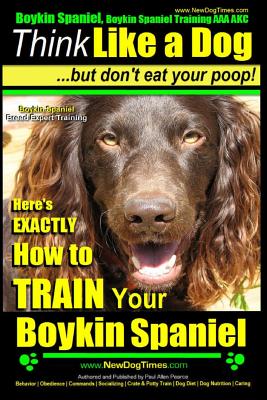 Boykin Spaniel, Boykin Spaniel Training AAA AKC: Think Like a Dog, But Don't Eat Your Poop! Boykin Spaniel Breed Expert Training: Here's EXACTLY How t - Paul Allen Pearce